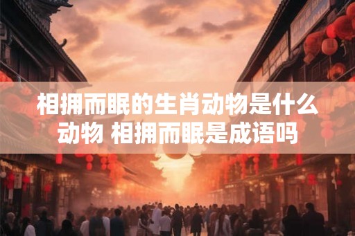 相拥而眠的生肖动物是什么动物 相拥而眠是成语吗