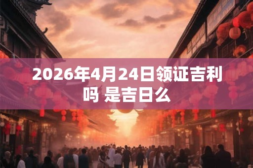 2026年4月24日领证吉利吗 是吉日么