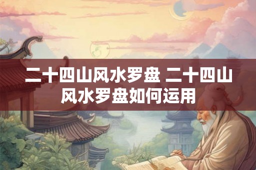 二十四山风水罗盘 二十四山风水罗盘如何运用