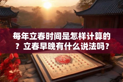 每年立春时间是怎样计算的?立春早晚有什么说法吗? 每年立春时间是怎样计算的?立春早晚有什么说法吗?
