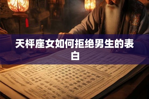 天枰座女如何拒绝男生的表白 天枰座女如何拒绝男生的表白