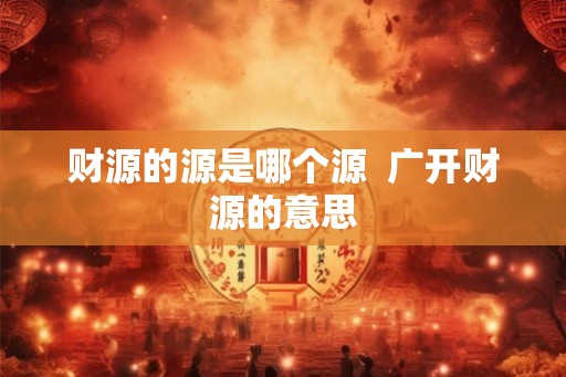 财源的源是哪个源  广开财源的意思