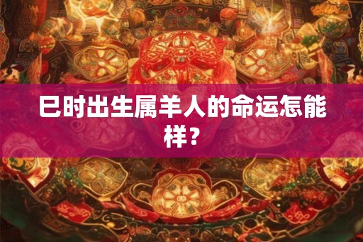 巳时出生属羊人的命运怎能样？
