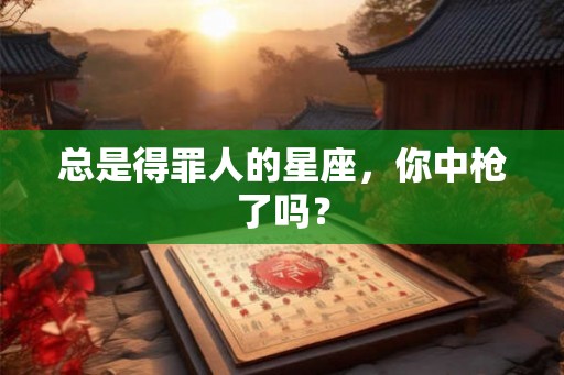 总是得罪人的星座,你中枪了吗? 总是得罪人的星座,你中枪了吗?