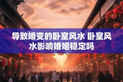导致婚变的卧室风水 卧室风水影响婚姻稳定吗