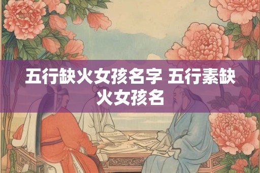 五行缺火女孩名字 五行素缺火女孩名 五行缺火女孩名字 五行素缺火女孩名
