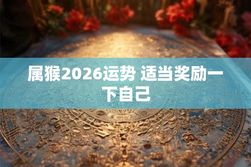 属猴2026运势 适当奖励一下自己