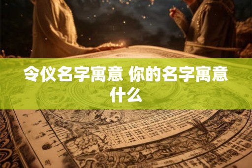 令仪名字寓意 你的名字寓意什么 令仪名字寓意 你的名字寓意什么
