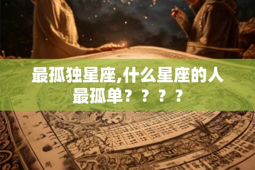 最孤独星座,什么星座的人最孤单？？？？
