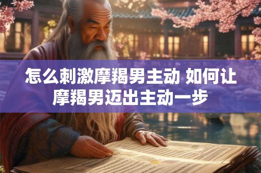怎么刺激摩羯男主动 如何让摩羯男迈出主动一步
