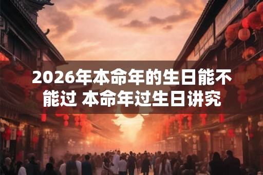 2026年本命年的生日能不能过 本命年过生日讲究