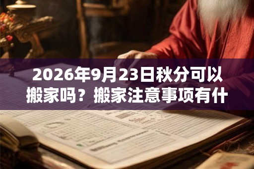 2026年9月23日秋分可以搬家吗？搬家注意事项有什么？