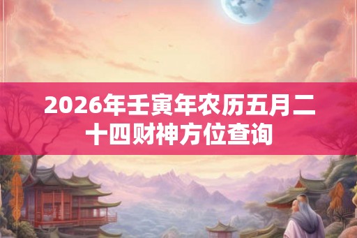 2026年壬寅年农历五月二十四财神方位查询