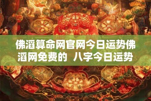佛滔算命网官网今日运势佛滔网免费的 八字今日运势查询运佛滔 佛滔算命网官网今日运势佛滔网免费的 八字今日运势查询运佛滔