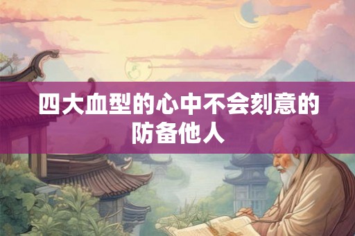 四大血型的心中不会刻意的防备他人