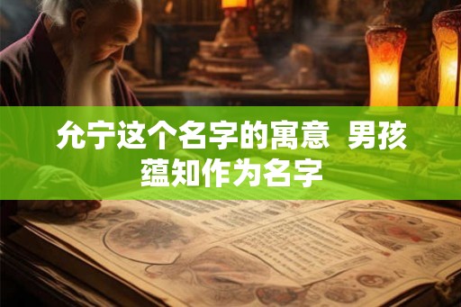 允宁这个名字的寓意  男孩蕴知作为名字
