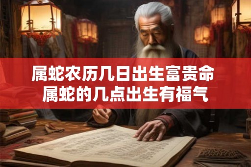 属蛇农历几日出生富贵命 属蛇的几点出生有福气