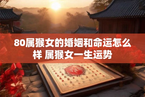80属猴女的婚姻和命运怎么样 属猴女一生运势