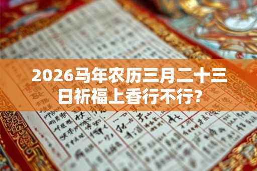 2026马年农历三月二十三日祈福上香行不行？