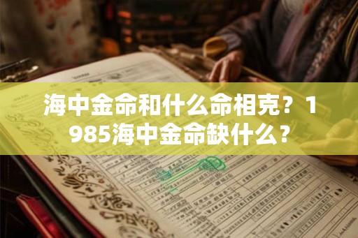 海中金命和什么命相克？1985海中金命缺什么？