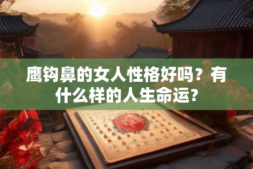 鹰钩鼻的女人性格好吗？有什么样的人生命运？
