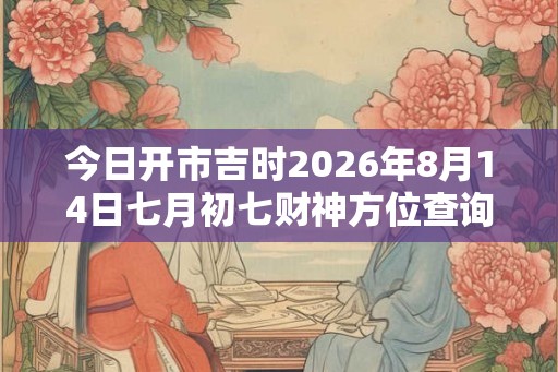 今日开市吉时2026年8月14日七月初七财神方位查询
