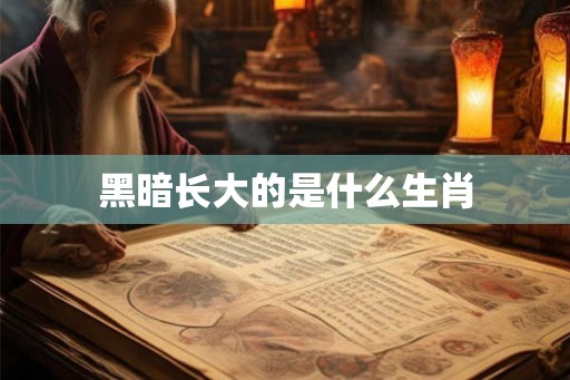 黑暗长大的是什么生肖 黑暗长大的是什么生肖