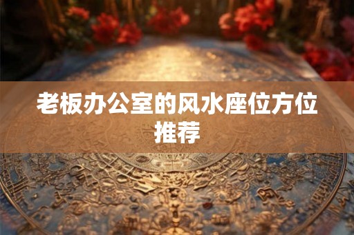 老板办公室的风水座位方位推荐