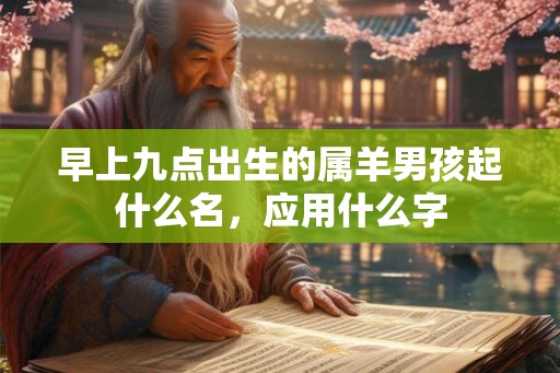 早上九点出生的属羊男孩起什么名，应用什么字