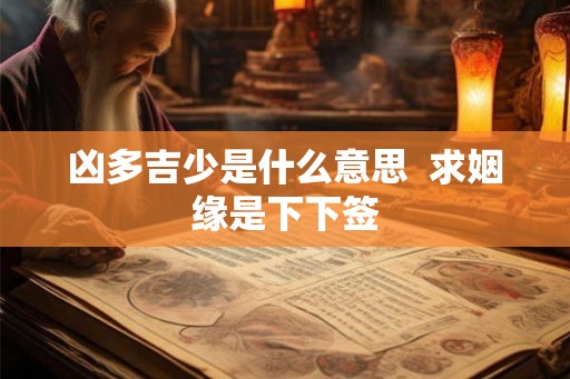 凶多吉少是什么意思 求姻缘是下下签 凶多吉少是什么意思 求姻缘是下下签