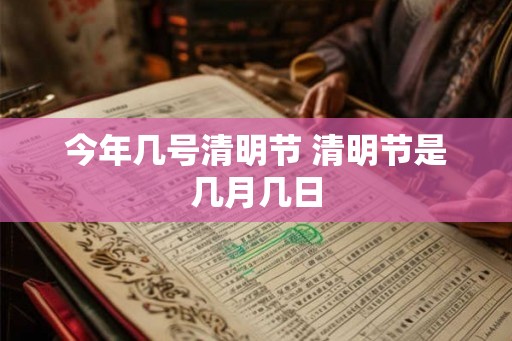 今年几号清明节 清明节是几月几日