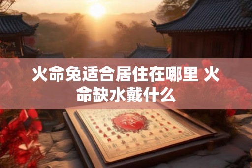 火命兔适合居住在哪里 火命缺水戴什么