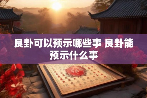 艮卦可以预示哪些事 艮卦能预示什么事 艮卦可以预示哪些事 艮卦能预示什么事