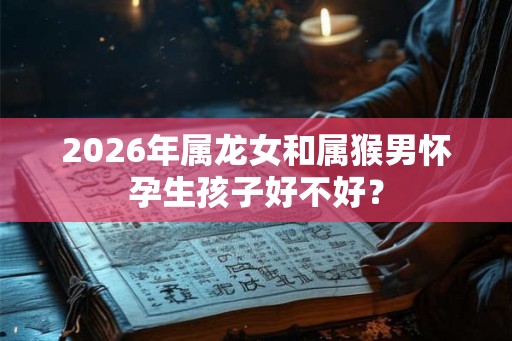 2026年属龙女和属猴男怀孕生孩子好不好？