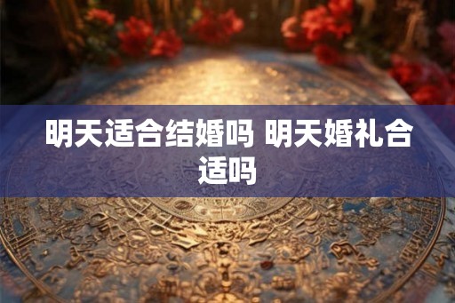 明天适合结婚吗 明天婚礼合适吗 明天适合结婚吗 明天婚礼合适吗