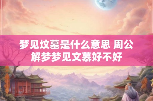 梦见坟墓是什么意思 周公解梦梦见文慕好不好