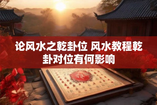 论风水之乾卦位 风水教程乾卦对位有何影响
