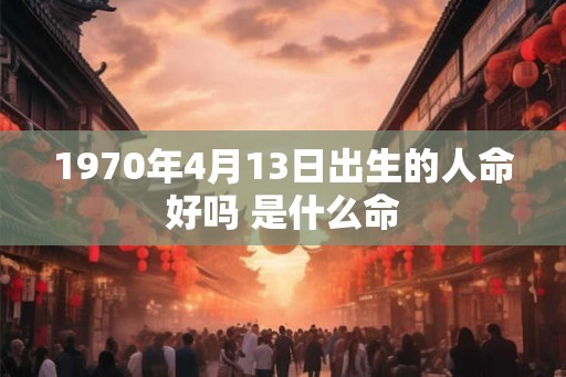 1970年4月13日出生的人命好吗 是什么命
