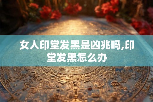 女人印堂发黑是凶兆吗,印堂发黑怎么办 女人印堂发黑是凶兆吗,印堂发黑怎么办