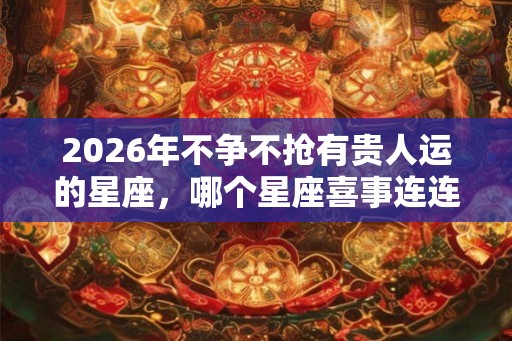 2026年不争不抢有贵人运的星座,哪个星座喜事连连? 2026年不争不抢有贵人运的星座,哪个星座喜事连连?