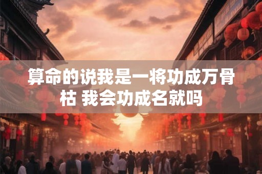 算命的说我是一将功成万骨枯 我会功成名就吗