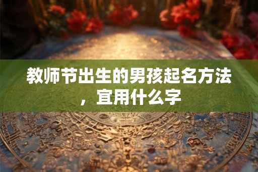 教师节出生的男孩起名方法，宜用什么字