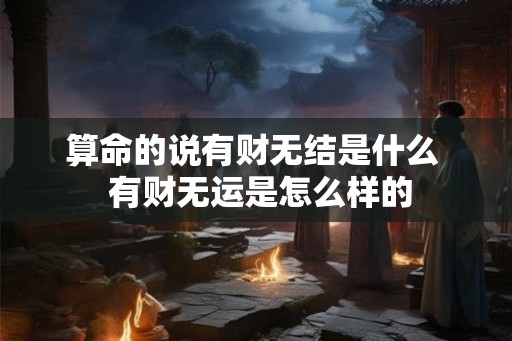 算命的说有财无结是什么  有财无运是怎么样的