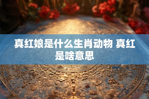 真红娘是什么生肖动物 真红是啥意思