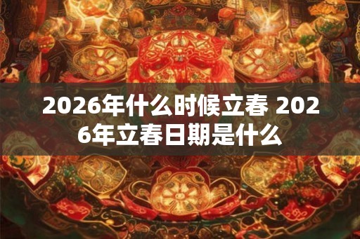 2026年什么时候立春 2026年立春日期是什么 2026年什么时候立春 2026年立春日期是什么