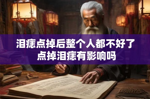 泪痣点掉后整个人都不好了 点掉泪痣有影响吗