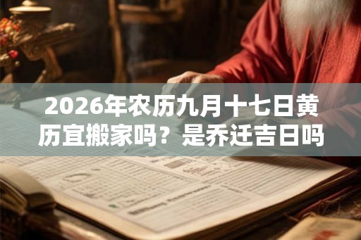 2026年农历九月十七日黄历宜搬家吗？是乔迁吉日吗