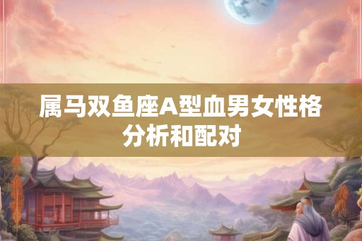 属马双鱼座A型血男女性格分析和配对