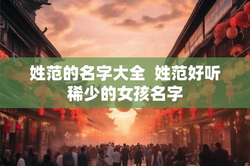 姓范的名字大全  姓范好听稀少的女孩名字