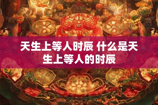天生上等人时辰 什么是天生上等人的时辰